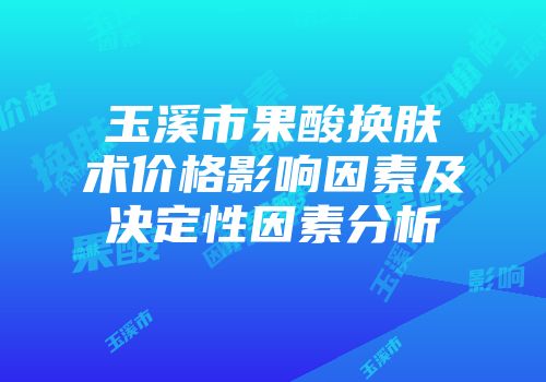 玉溪市果酸换肤术价格影响因素及决定性因素分析