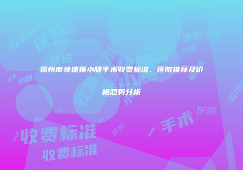 福州市快速瘦小腿手术收费标准、医院推荐及价格趋势分析
