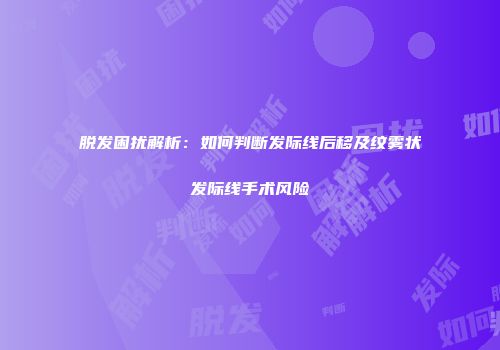 脱发困扰解析：如何判断发际线后移及纹雾状发际线手术风险