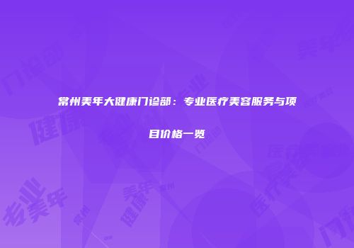 常州美年大健康门诊部：专业医疗美容服务与项目价格一览