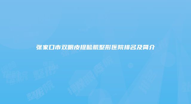 张家口市双眼皮提睑肌整形医院排名及简介