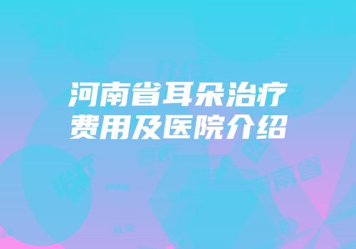 河南省耳朵治疗费用及医院介绍