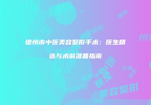 德州市中医美容整形手术：医生精选与术前准备指南