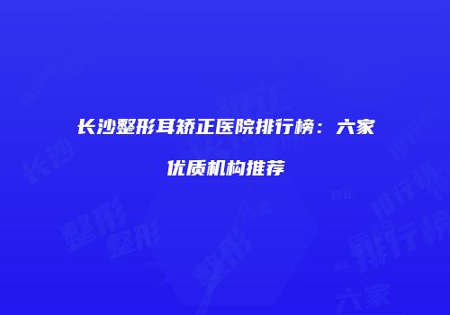 长沙整形耳矫正医院排行榜：六家优质机构推荐