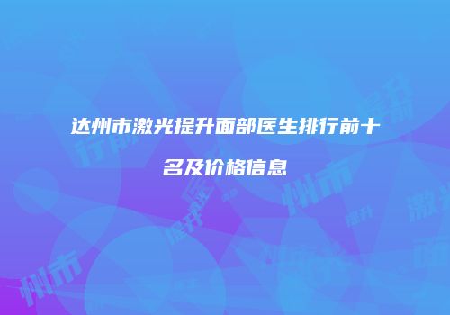 达州市激光提升面部医生排行前十名及价格信息