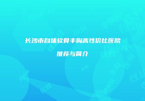 长沙市自体软骨丰胸高性价比医院推荐与简介