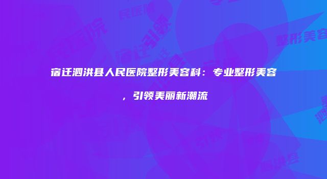 宿迁泗洪县人民医院整形美容科：专业整形美容，引领美丽新潮流