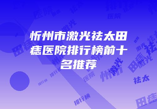 忻州市激光祛太田痣医院排行榜前十名推荐