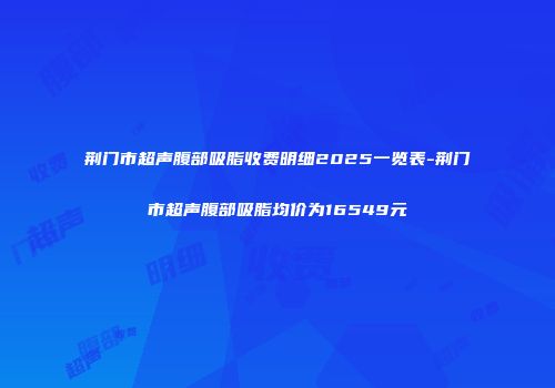 荆门市超声腹部吸脂收费明细2025一览表-荆门市超声腹部吸脂均价为16549元