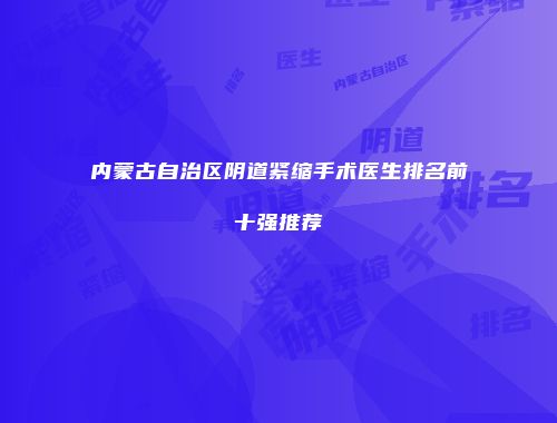 内蒙古自治区阴道紧缩手术医生排名前十强推荐