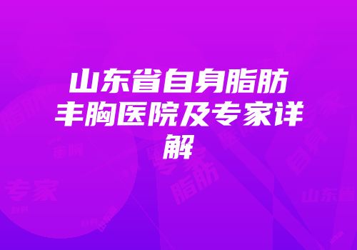 山东省自身脂肪丰胸医院及专家详解