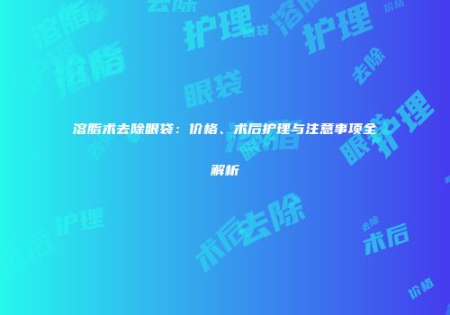 溶脂术去除眼袋：价格、术后护理与注意事项全解析