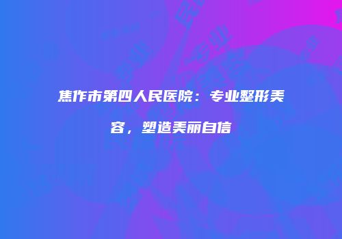 焦作市第四人民医院：专业整形美容，塑造美丽自信