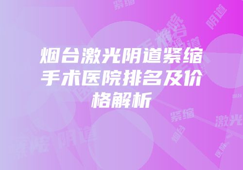 烟台激光阴道紧缩手术医院排名及价格解析