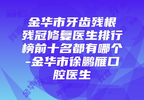 金华市牙齿残根残冠修复医生排行榜前十名都有哪个-金华市徐鹏雁口腔医生