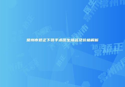 常州市矫正下颚手术医生排名及价格解析