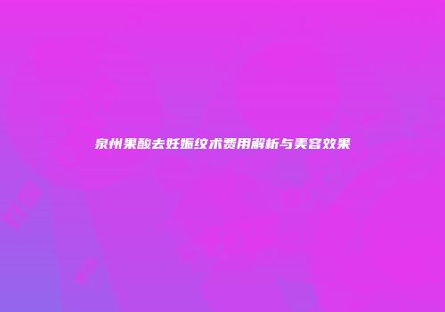 泉州果酸去妊娠纹术费用解析与美容效果