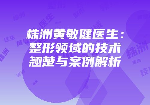 株洲黄敏健医生：整形领域的技术翘楚与案例解析