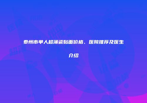 泰州市单人超薄瓷贴面价格、医院推荐及医生介绍