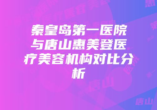 秦皇岛第一医院与唐山惠美登医疗美容机构对比分析
