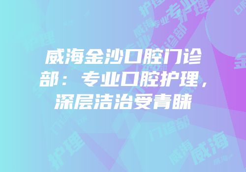 威海金沙口腔门诊部：专业口腔护理，深层洁治受青睐