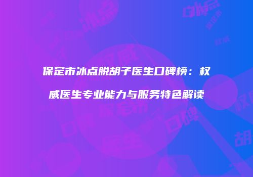 保定市冰点脱胡子医生口碑榜：权威医生专业能力与服务特色解读