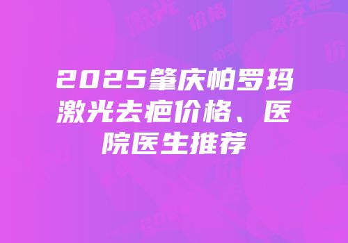 2025肇庆帕罗玛激光去疤价格、医院医生推荐