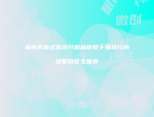亳州市韩式微创开眼角医院十强排行榜及整形医生推荐