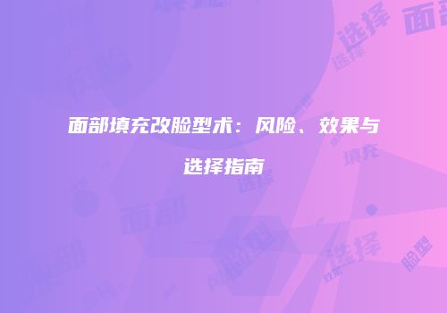 面部填充改脸型术：风险、效果与选择指南