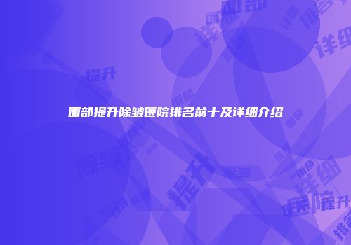 面部提升除皱医院排名前十及详细介绍