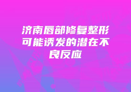 济南唇部修复整形可能诱发的潜在不良反应