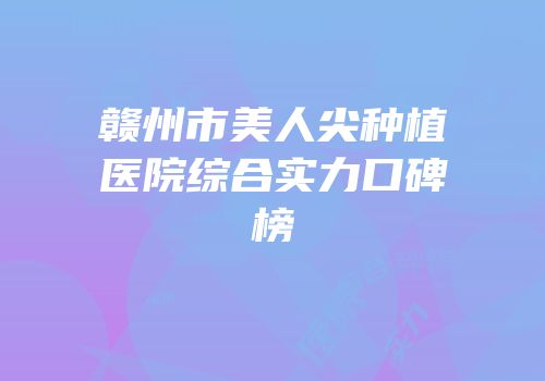 赣州市美人尖种植医院综合实力口碑榜