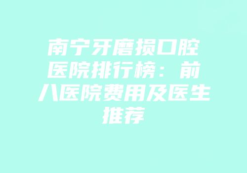 南宁牙磨损口腔医院排行榜：前八医院费用及医生推荐