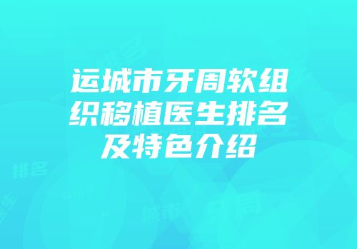 运城市牙周软组织移植医生排名及特色介绍