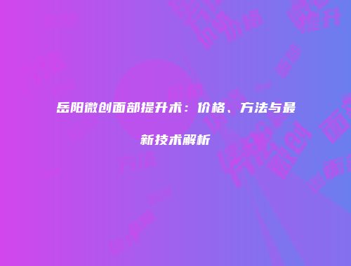 岳阳微创面部提升术：价格、方法与最新技术解析