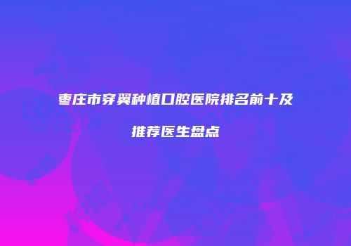 枣庄市穿翼种植口腔医院排名前十及推荐医生盘点