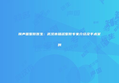 陕声国整形医生：武汉市知名整形专家介绍及手术案例