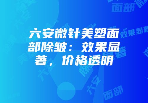 六安微针美塑面部除皱：效果显著，价格透明
