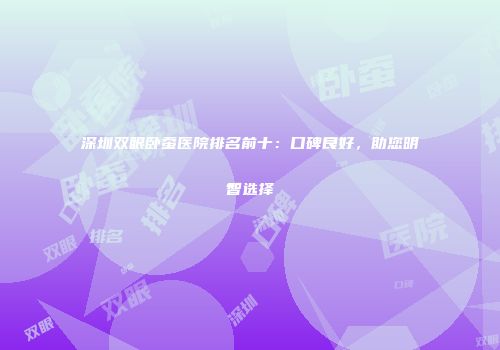 深圳双眼卧蚕医院排名前十：口碑良好，助您明智选择