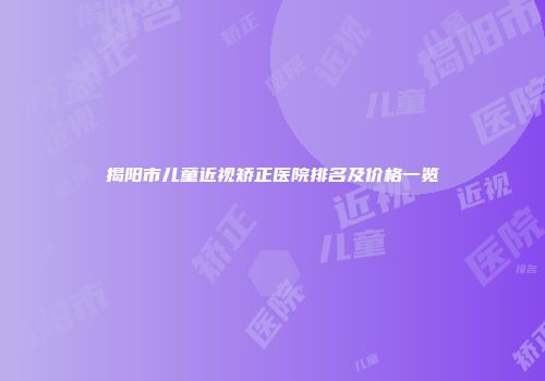 揭阳市儿童近视矫正医院排名及价格一览