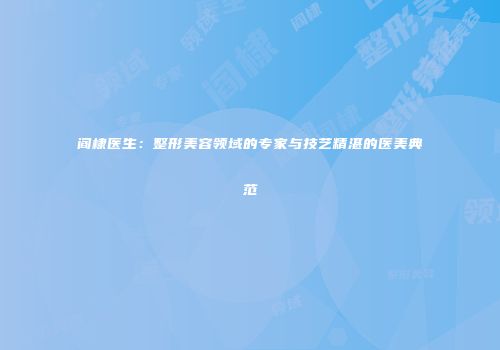 阎棣医生：整形美容领域的专家与技艺精湛的医美典范