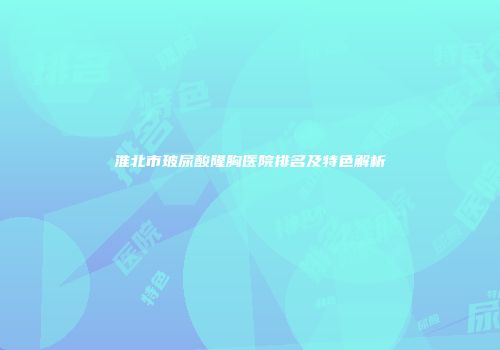 淮北市玻尿酸隆胸医院排名及特色解析