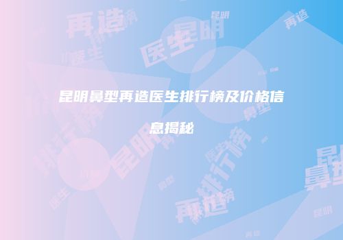 昆明鼻型再造医生排行榜及价格信息揭秘