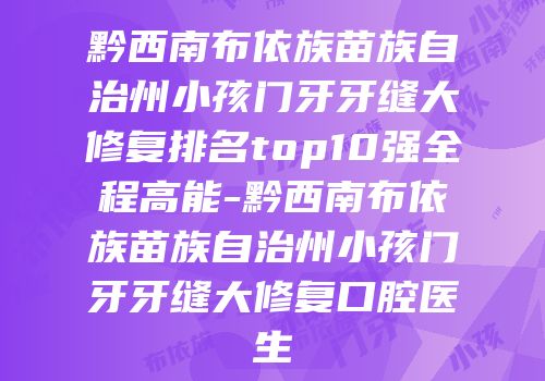 黔西南布依族苗族自治州小孩门牙牙缝大修复排名top10强全程高能-黔西南布依族苗族自治州小孩门牙牙缝大修复口腔医生