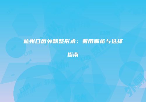 杭州口唇外翻整形术：费用解析与选择指南
