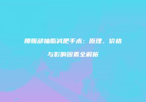 腰腹部抽脂减肥手术：原理、价格与影响因素全解析