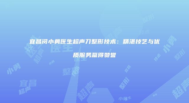 宜昌闵小勇医生超声刀整形技术：精湛技艺与优质服务赢得赞誉