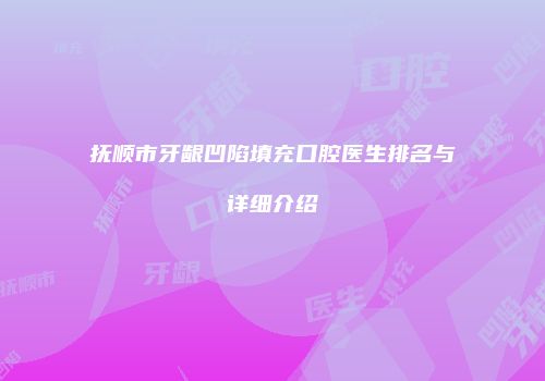 抚顺市牙龈凹陷填充口腔医生排名与详细介绍