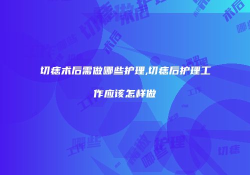 切痣术后需做哪些护理,切痣后护理工作应该怎样做