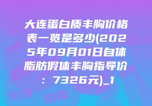 大连蛋白质丰胸价格表一览是多少(2025年09月01日自体脂肪假体丰胸指导价：7326元)_1